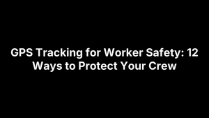 GPS Tracking for Worker Safety: 12 Ways to Protect Your Crew