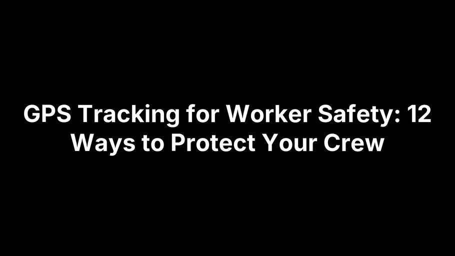 GPS Tracking for Worker Safety: 12 Ways to Protect Your Crew